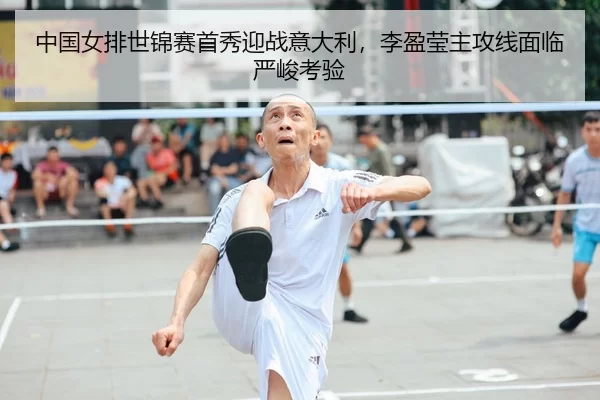 中国女排世锦赛首秀迎战意大利，李盈莹主攻线面临严峻考验