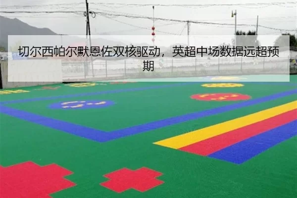 切尔西帕尔默恩佐双核驱动，英超中场数据远超预期