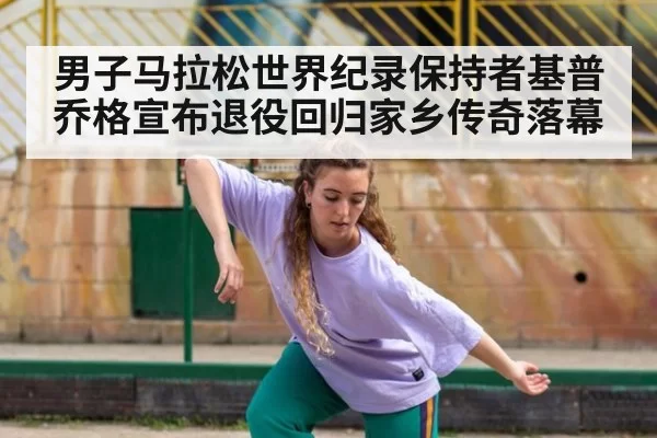 男子马拉松世界纪录保持者基普乔格宣布退役回归家乡传奇落幕