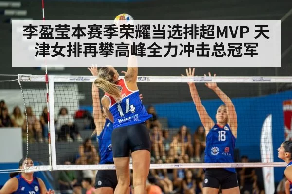 李盈莹本赛季荣耀当选排超MVP 天津女排再攀高峰全力冲击总冠军