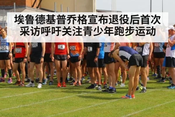 埃鲁德基普乔格宣布退役后首次采访呼吁关注青少年跑步运动