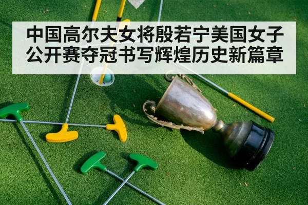 中国高尔夫女将殷若宁美国女子公开赛夺冠书写辉煌历史新篇章