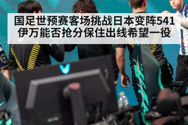 国足世预赛客场挑战日本变阵541伊万能否抢分保住出线希望一役