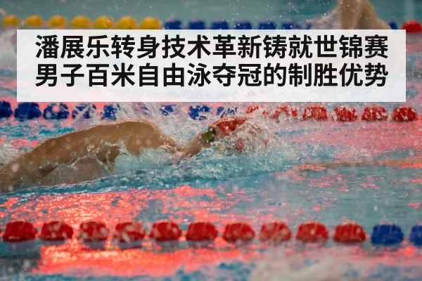 潘展乐转身技术革新铸就世锦赛男子百米自由泳夺冠的制胜优势