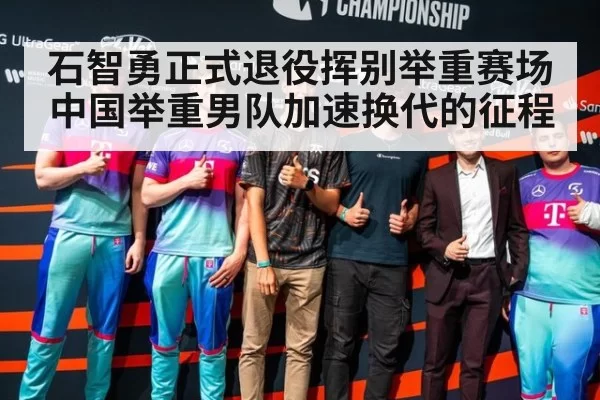 石智勇正式退役挥别举重赛场中国举重男队加速换代的征程