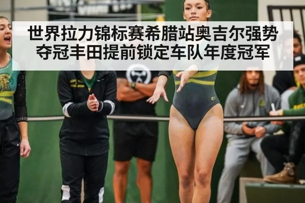 世界拉力锦标赛希腊站奥吉尔强势夺冠丰田提前锁定车队年度冠军