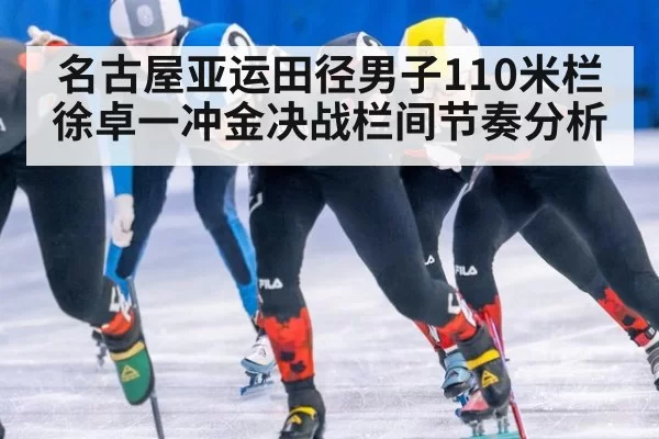 名古屋亚运田径男子110米栏徐卓一冲金决战栏间节奏分析