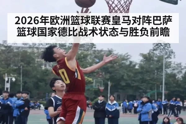 2026年欧洲篮球联赛皇马对阵巴萨篮球国家德比战术状态与胜负前瞻
